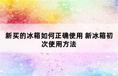 新买的冰箱如何正确使用 新冰箱初次使用方法